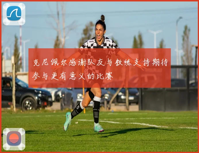 克尼佩尔感谢队友与教练支持期待参与更有意义的比赛