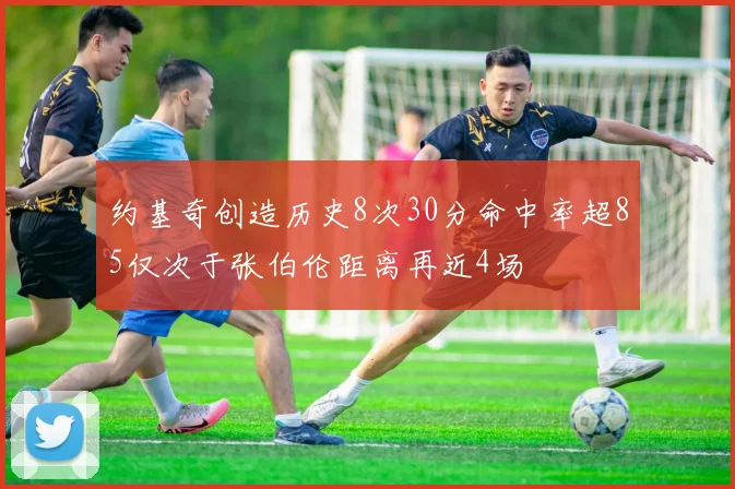 约基奇创造历史8次30分命中率超85仅次于张伯伦距离再近4场