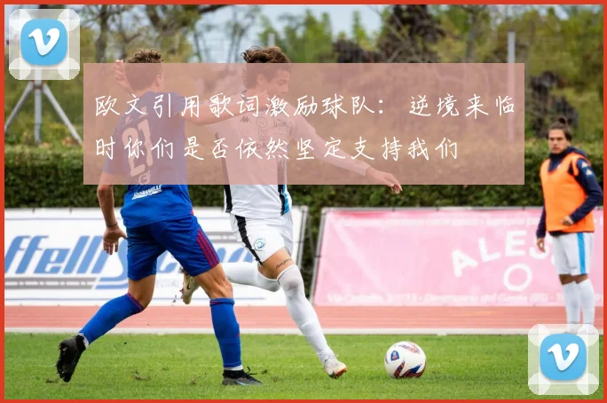 欧文引用歌词激励球队：逆境来临时你们是否依然坚定支持我们