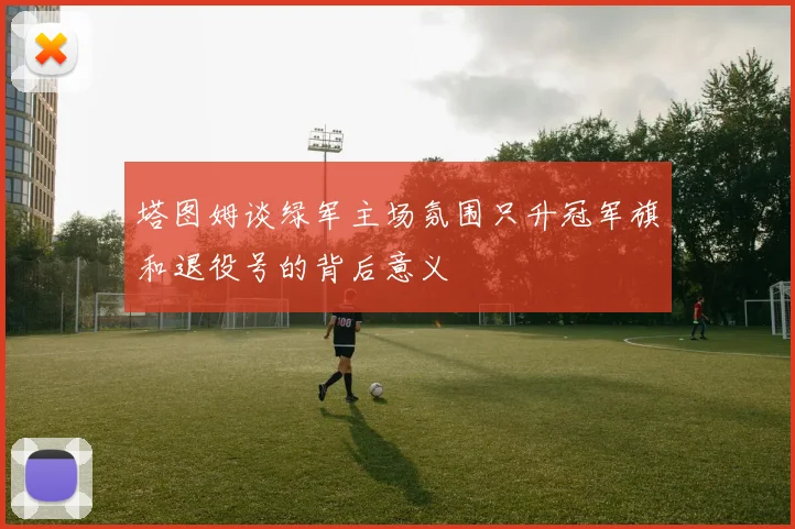 塔图姆谈绿军主场氛围只升冠军旗和退役号的背后意义