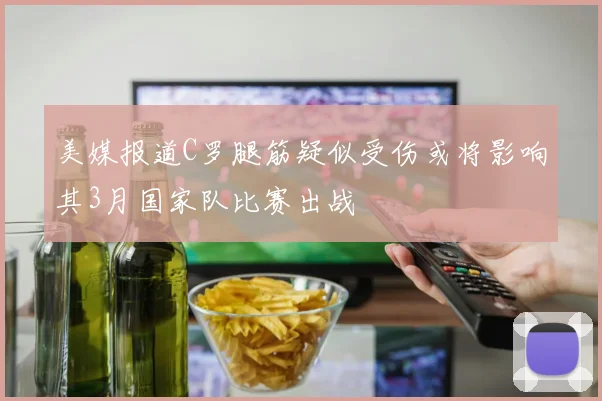 美媒报道C罗腿筋疑似受伤或将影响其3月国家队比赛出战