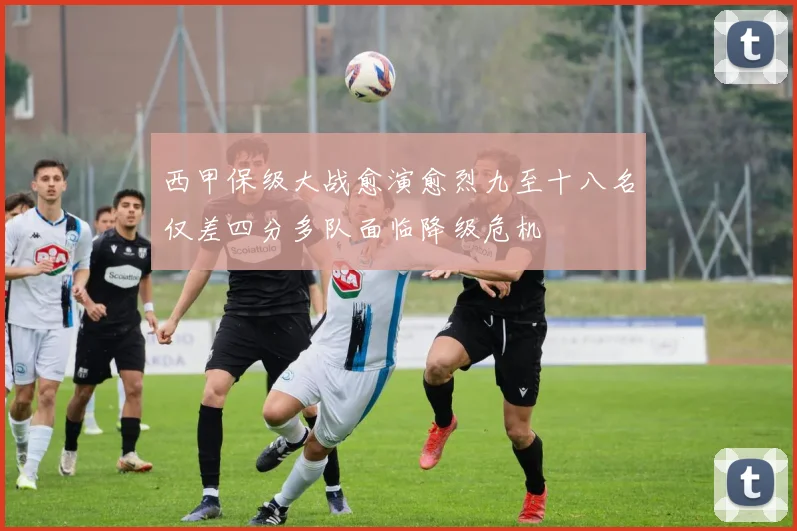 西甲保级大战愈演愈烈九至十八名仅差四分多队面临降级危机