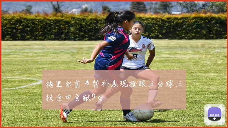 梅里尔首节替补表现抢眼三分球三投全中贡献9分
