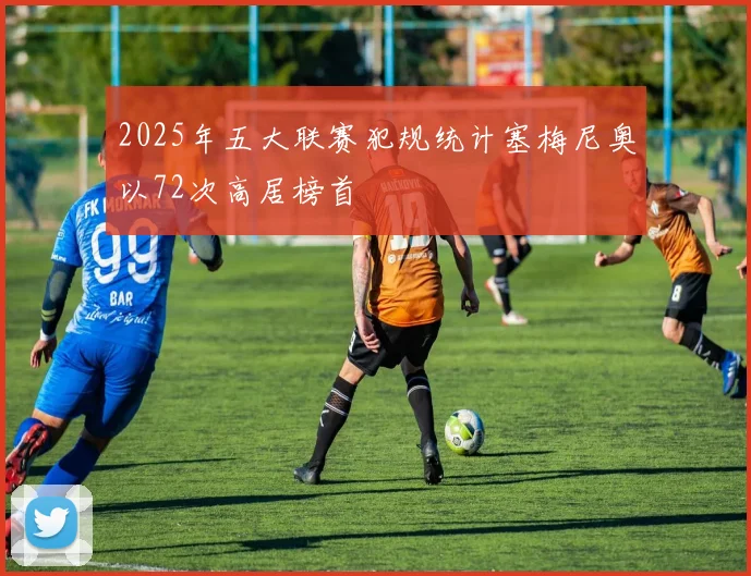 2025年五大联赛犯规统计塞梅尼奥以72次高居榜首
