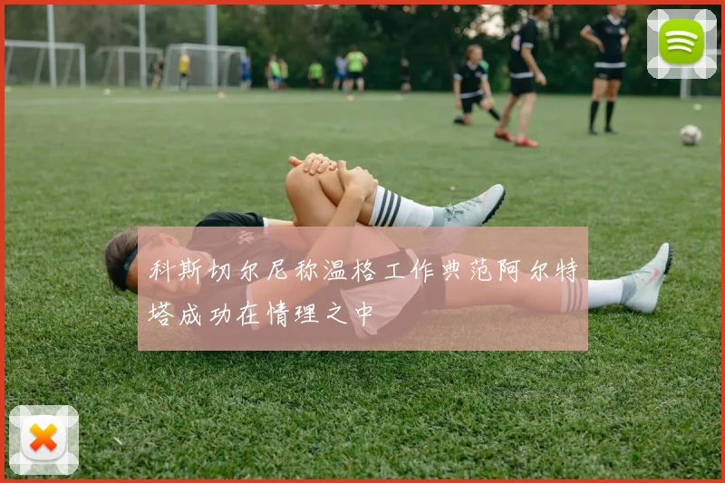 科斯切尔尼称温格工作典范阿尔特塔成功在情理之中