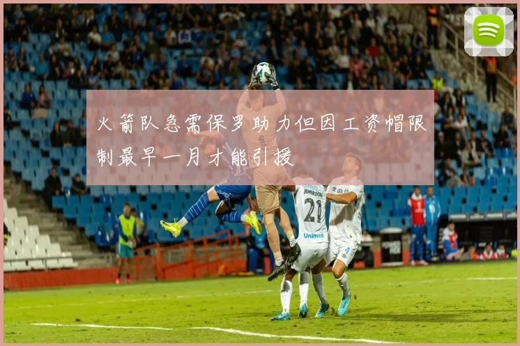 火箭队急需保罗助力但因工资帽限制最早一月才能引援