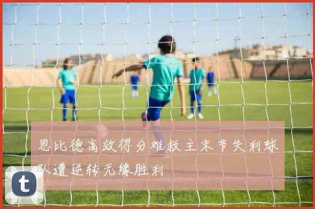 恩比德高效得分难救主末节失利球队遭逆转无缘胜利